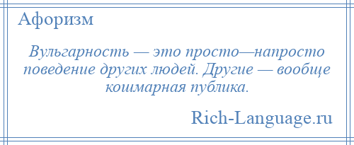 
    Вульгарность — это просто—напросто поведение других людей. Другие — вообще кошмарная публика.