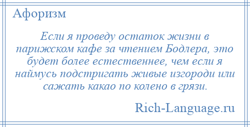 
    Если я проведу остаток жизни в парижском кафе за чтением Бодлера, это будет более естественнее, чем если я наймусь подстригать живые изгороди или сажать какао по колено в грязи.