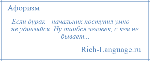 
    Если дурак—начальник поступил умно — не удивляйся. Ну ошибся человек, с кем не бывает...