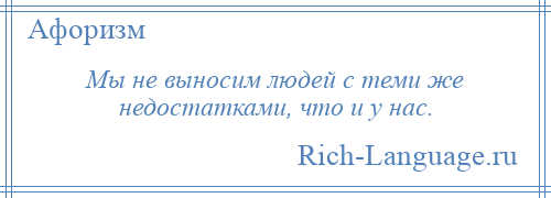 
    Мы не выносим людей с теми же недостатками, что и у нас.