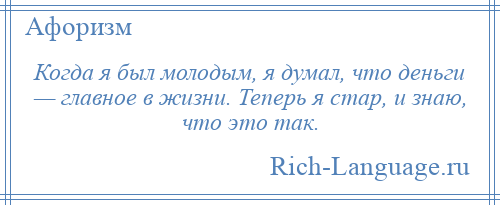 
    Когда я был молодым, я думал, что деньги — главное в жизни. Теперь я стар, и знаю, что это так.