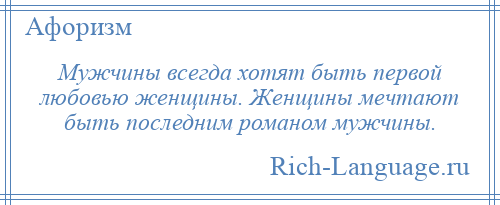 
    Мужчины всегда хотят быть первой любовью женщины. Женщины мечтают быть последним романом мужчины.