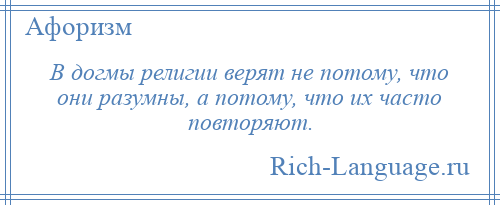 
    В догмы религии верят не потому, что они разумны, а потому, что их часто повторяют.