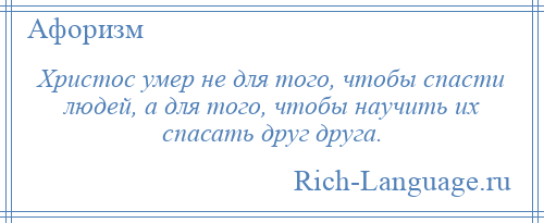 
    Христос умер не для того, чтобы спасти людей, а для того, чтобы научить их спасать друг друга.