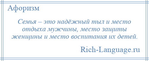 
    Семья – это надёжный тыл и место отдыха мужчины, место защиты женщины и место воспитания их детей.