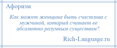 
    Как может женщина быть счастлива с мужчиной, который считает ее абсолютно разумным существом?.