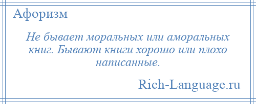 
    Не бывает моральных или аморальных книг. Бывают книги хорошо или плохо написанные.