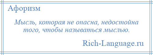 
    Мысль, которая не опасна, недостойна того, чтобы называться мыслью.