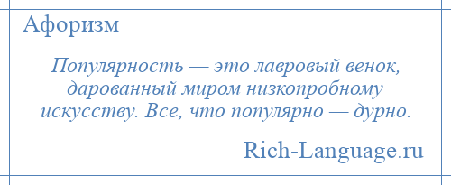 
    Популярность — это лавровый венок, дарованный миром низкопробному искусству. Все, что популярно — дурно.