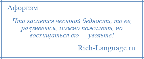 
    Что касается честной бедности, то ее, разумеется, можно пожалеть, но восхищаться ею — увольте!