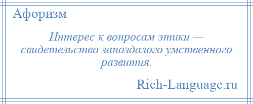 
    Интерес к вопросам этики — свидетельство запоздалого умственного развития.