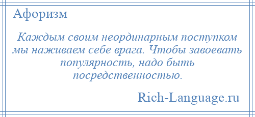 
    Каждым своим неординарным поступком мы наживаем себе врага. Чтобы завоевать популярность, надо быть посредственностью.