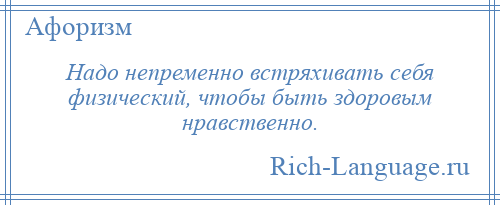 
    Надо непременно встряхивать себя физический, чтобы быть здоровым нравственно.