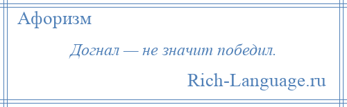 
    Догнал — не значит победил.