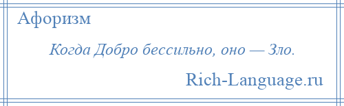 
    Когда Добро бессильно, оно — Зло.