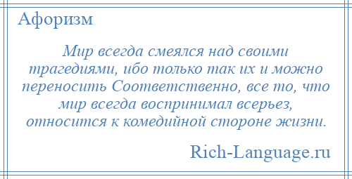 
    Мир всегда смеялся над своими трагедиями, ибо только так их и можно переносить Соответственно, все то, что мир всегда воспринимал всерьез, относится к комедийной стороне жизни.