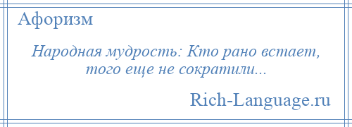 
    Народная мудрость: Кто рано встает, того еще не сократили...