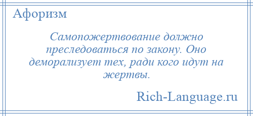 
    Самопожертвование должно преследоваться по закону. Оно деморализует тех, ради кого идут на жертвы.