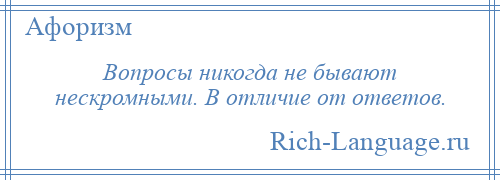 
    Вопросы никогда не бывают нескромными. В отличие от ответов.