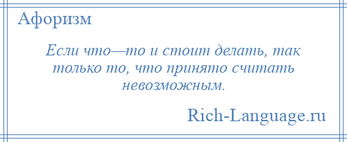 
    Если что—то и стоит делать, так только то, что принято считать невозможным.