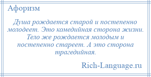 
    Душа рождается старой и постепенно молодеет. Это комедийная сторона жизни. Тело же рождается молодым и постепенно стареет. А это сторона трагедийная.