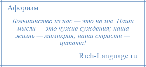 
    Большинство из нас — это не мы. Наши мысли — это чужие суждения; наша жизнь — мимикрия; наши страсти — цитата!