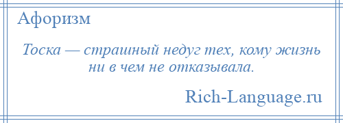 
    Тоска — страшный недуг тех, кому жизнь ни в чем не отказывала.