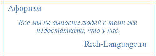 
    Все мы не выносим людей с теми же недостатками, что у нас.