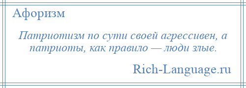 
    Патриотизм по сути своей агрессивен, а патриоты, как правило — люди злые.