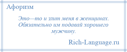 
    Это—то и злит меня в женщинах. Обязательно им подавай хорошего мужчину.