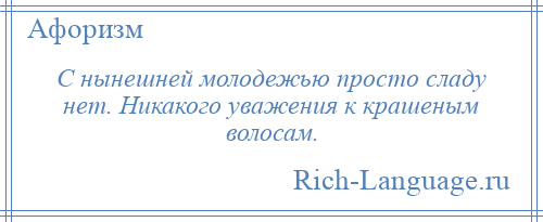 
    С нынешней молодежью просто сладу нет. Никакого уважения к крашеным волосам.