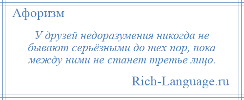 
    У друзей недоразумения никогда не бывают серьёзными до тех пор, пока между ними не станет третье лицо.