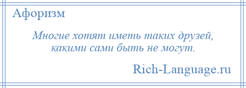 
    Многие хотят иметь таких друзей, какими сами быть не могут.