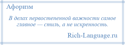 
    В делах первостепенной важности самое главное — стиль, а не искренность.
