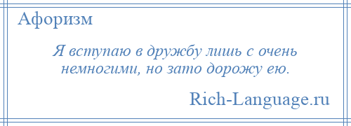 
    Я вступаю в дружбу лишь с очень немногими, но зато дорожу ею.