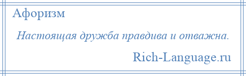 
    Настоящая дружба правдива и отважна.