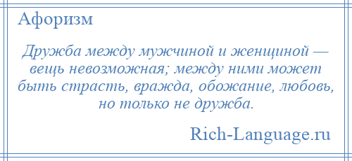 
    Дружба между мужчиной и женщиной — вещь невозможная; между ними может быть страсть, вражда, обожание, любовь, но только не дружба.