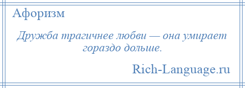 
    Дружба трагичнее любви — она умирает гораздо дольше.