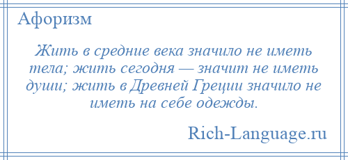 
    Жить в средние века значило не иметь тела; жить сегодня — значит не иметь души; жить в Древней Греции значило не иметь на себе одежды.