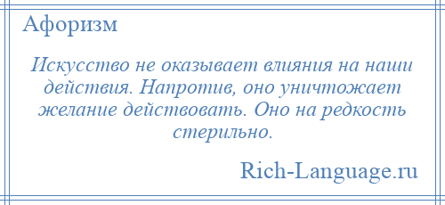 
    Искусство не оказывает влияния на наши действия. Напротив, оно уничтожает желание действовать. Оно на редкость стерильно.