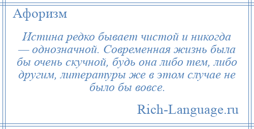 
    Истина редко бывает чистой и никогда — однозначной. Современная жизнь была бы очень скучной, будь она либо тем, либо другим, литературы же в этом случае не было бы вовсе.