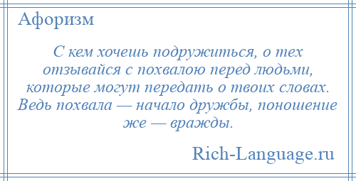 
    С кем хочешь подружиться, о тех отзывайся с похвалою перед людьми, которые могут передать о твоих словах. Ведь похвала — начало дружбы, поношение же — вражды.