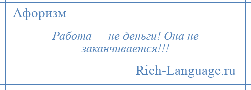 
    Работа — не деньги! Она не заканчивается!!!