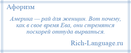 
    Америка — рай для женщин. Вот почему, как в свое время Ева, они стремятся поскорей оттуда вырваться.