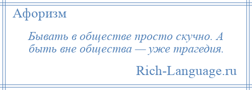 
    Бывать в обществе просто скучно. А быть вне общества — уже трагедия.