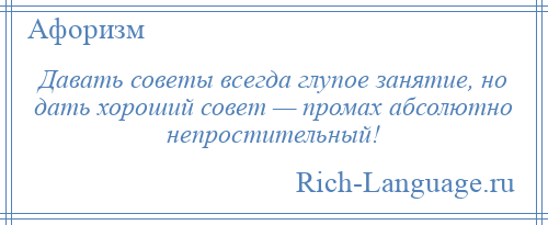 
    Давать советы всегда глупое занятие, но дать хороший совет — промах абсолютно непростительный!