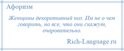 
    Женщины декоративный пол. Им не о чем говорить, но все, что они скажут, очаровательно.