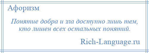 
    Понятие добра и зла доступно лишь тем, кто лишен всех остальных понятий.