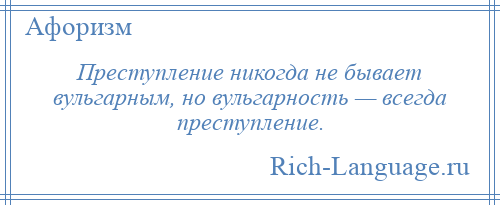 
    Преступление никогда не бывает вульгарным, но вульгарность — всегда преступление.