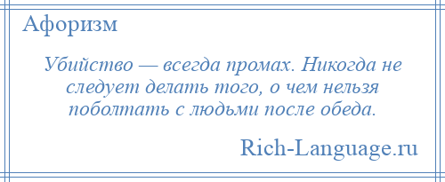 
    Убийство — всегда промах. Никогда не следует делать того, о чем нельзя поболтать с людьми после обеда.